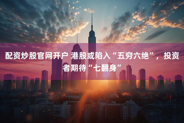 配资炒股官网开户 港股或陷入“五穷六绝”，投资者期待“七翻身”