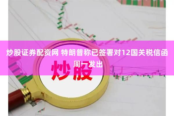 炒股证券配资网 特朗普称已签署对12国关税信函 周一发出