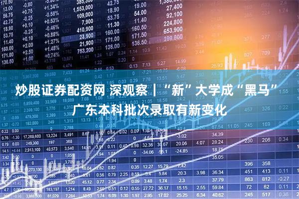 炒股证券配资网 深观察｜“新”大学成“黑马” 广东本科批次录取有新变化
