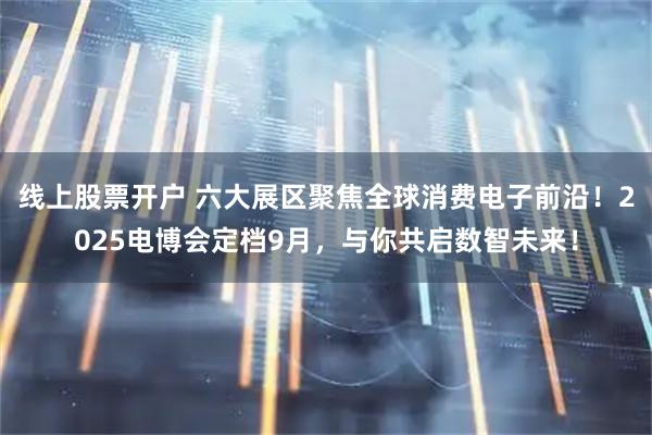线上股票开户 六大展区聚焦全球消费电子前沿！2025电博会定档9月，与你共启数智未来！