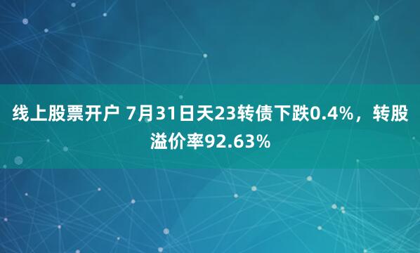 线上股票开户 7月31日天23转债下跌0.4%，转股溢价率92.63%
