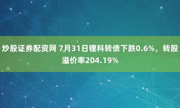 炒股证券配资网 7月31日锂科转债下跌0.6%，转股溢价率204.19%