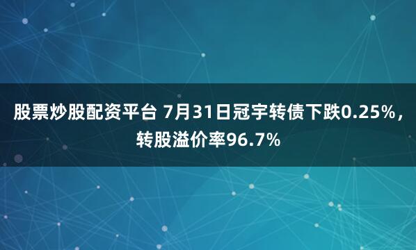 股票炒股配资平台 7月31日冠宇转债下跌0.25%，转股溢价率96.7%