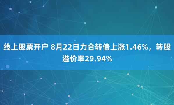 线上股票开户 8月22日力合转债上涨1.46%，转股溢价率29.94%