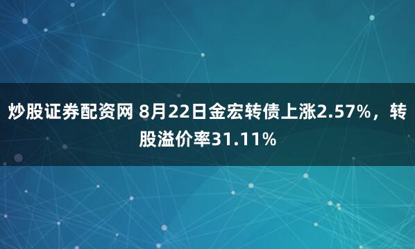 炒股证券配资网 8月22日金宏转债上涨2.57%，转股溢价率31.11%