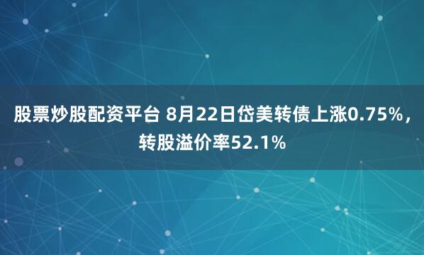 股票炒股配资平台 8月22日岱美转债上涨0.75%，转股溢价率52.1%