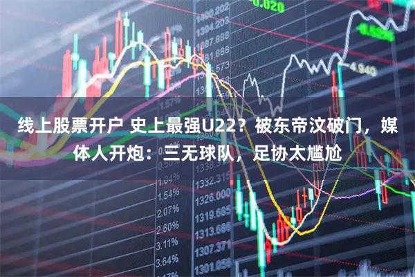 线上股票开户 史上最强U22？被东帝汶破门，媒体人开炮：三无球队，足协太尴尬