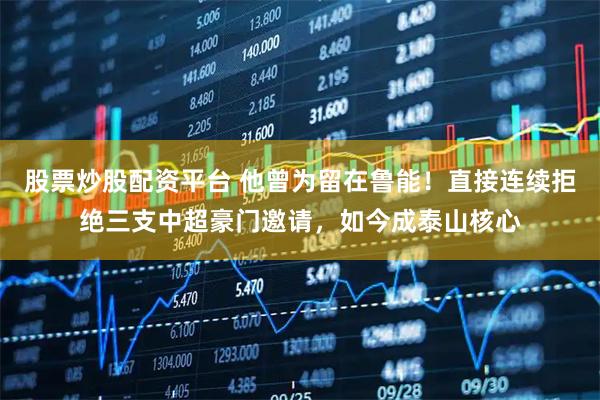 股票炒股配资平台 他曾为留在鲁能！直接连续拒绝三支中超豪门邀请，如今成泰山核心