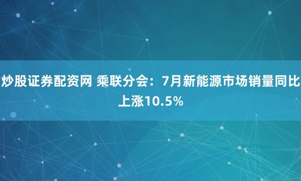 炒股证券配资网 乘联分会：7月新能源市场销量同比上涨10.5%