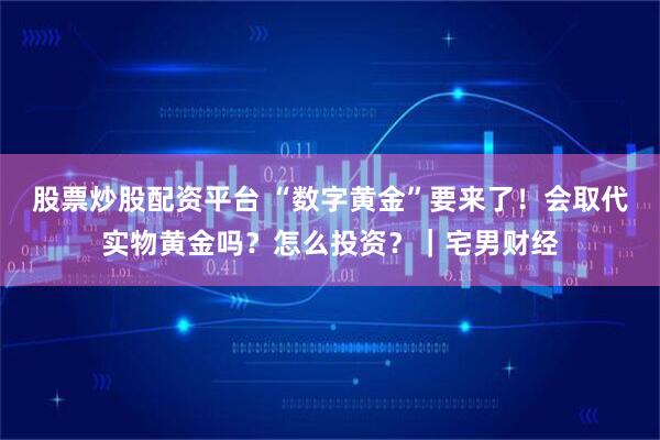 股票炒股配资平台 “数字黄金”要来了！会取代实物黄金吗？怎么投资？｜宅男财经