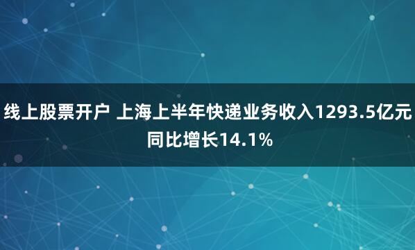 线上股票开户 上海上半年快递业务收入1293.5亿元 同比增长14.1%