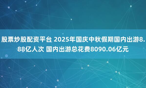 股票炒股配资平台 2025年国庆中秋假期国内出游8.88亿人次 国内出游总花费8090.06亿元