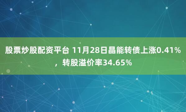 股票炒股配资平台 11月28日晶能转债上涨0.41%，转股溢价率34.65%