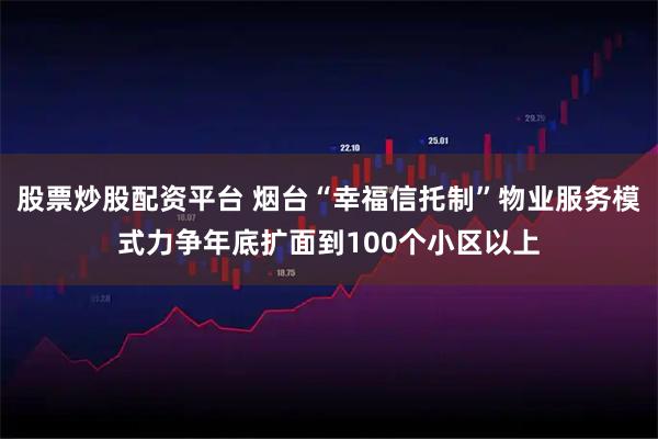 股票炒股配资平台 烟台“幸福信托制”物业服务模式力争年底扩面到100个小区以上