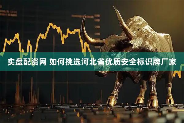 实盘配资网 如何挑选河北省优质安全标识牌厂家