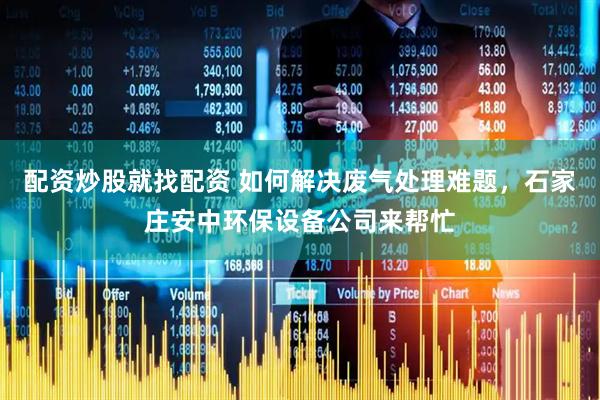 配资炒股就找配资 如何解决废气处理难题，石家庄安中环保设备公司来帮忙