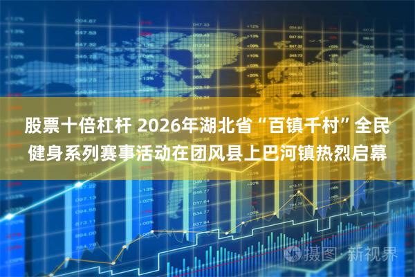股票十倍杠杆 2026年湖北省“百镇千村”全民健身系列赛事活动在团风县上巴河镇热烈启幕
