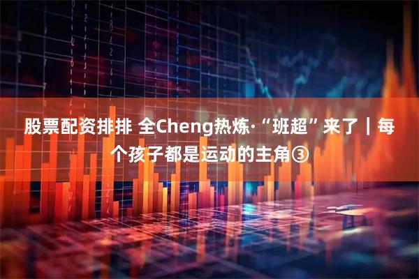 股票配资排排 全Cheng热炼·“班超”来了｜每个孩子都是运动的主角③