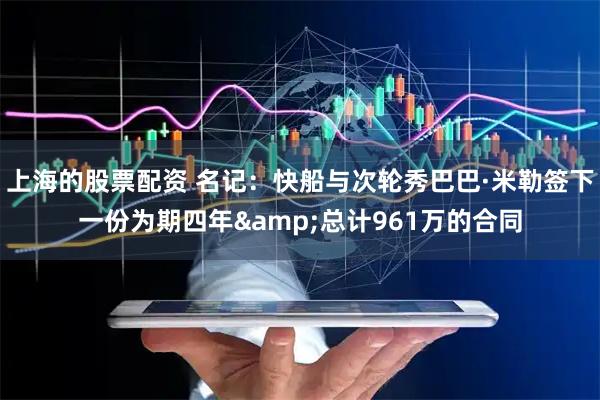 上海的股票配资 名记：快船与次轮秀巴巴·米勒签下一份为期四年&总计961万的合同