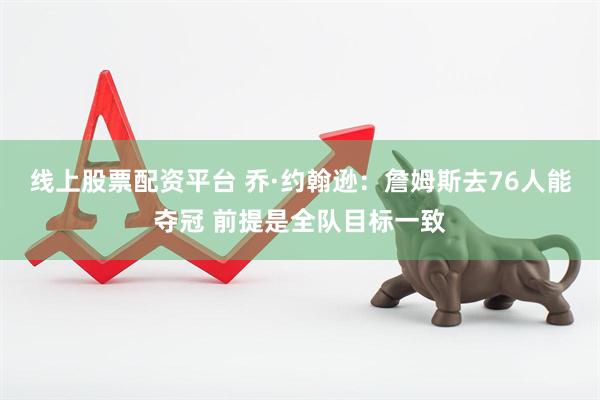 线上股票配资平台 乔·约翰逊：詹姆斯去76人能夺冠 前提是全队目标一致