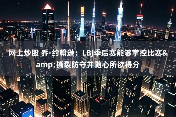 网上炒股 乔·约翰逊：LBJ季后赛能够掌控比赛&撕裂防守并随心所欲得分