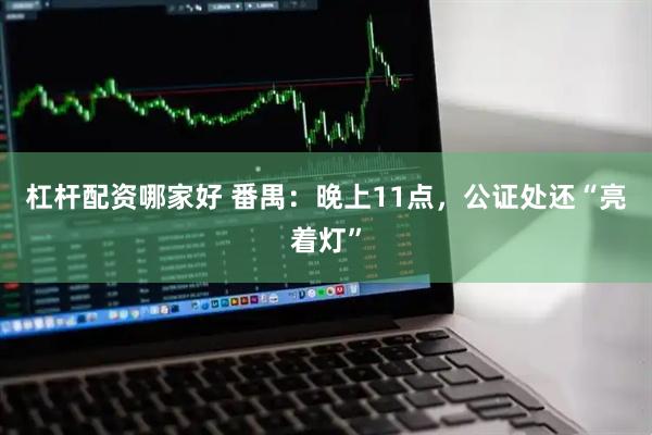 杠杆配资哪家好 番禺：晚上11点，公证处还“亮着灯”