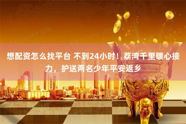 想配资怎么找平台 不到24小时！荔湾千里暖心接力，护送两名少年平安返乡