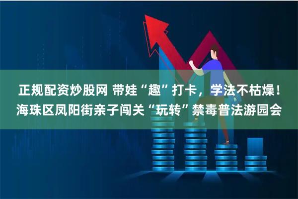 正规配资炒股网 带娃“趣”打卡，学法不枯燥！海珠区凤阳街亲子闯关“玩转”禁毒普法游园会